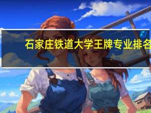 石家庄铁道大学王牌专业排名