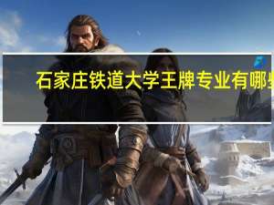 石家庄铁道大学王牌专业有哪些
