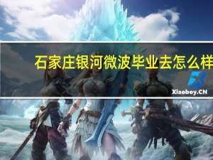 石家庄银河微波毕业去怎么样