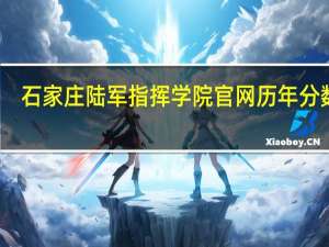 石家庄陆军指挥学院官网历年分数线（石家庄陆军指挥学院官网）