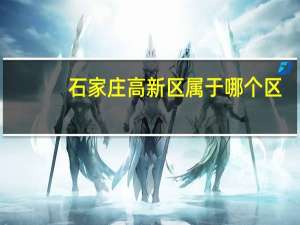 石家庄高新区属于哪个区
