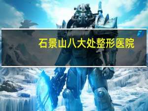 石景山八大处整形医院(石景山区三甲医院有哪些)