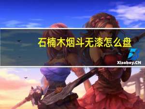 石楠木烟斗无漆怎么盘（石楠木是什么木头）