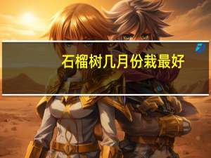 石榴树几月份栽最好（石榴树什么时候栽最好）