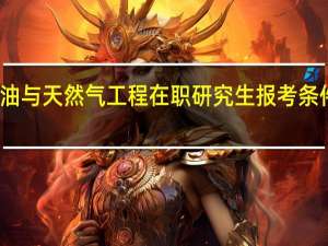 石油与天然气工程在职研究生报考条件有哪些