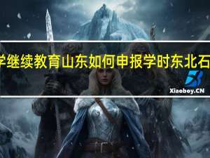 石油大学继续教育山东如何申报学时 东北石油大学成教院