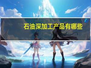 石油深加工产品有哪些