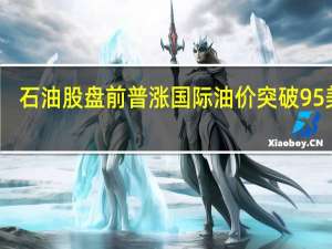 石油股盤前普漲 國際油價突破95美元