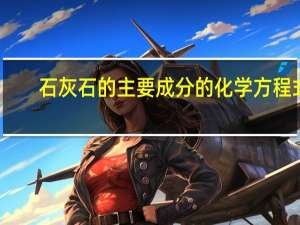 石灰石的主要成分的化学方程式（石灰石的主要成分）