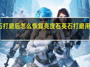 石英石打磨后怎么恢复亮度 石英石打磨用什么磨片好