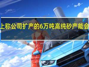 石英股份10月18日在互动平台上称公司扩产的6万吨高纯砂产能会在今年四季度和明年上半年陆续释放