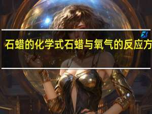 石蜡的化学式石蜡与氧气的反应方程式（石蜡化学式）