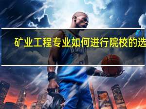 矿业工程专业如何进行院校的选择