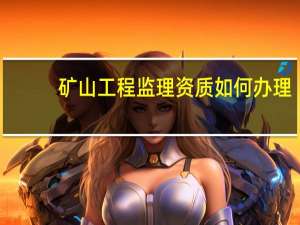 矿山工程监理资质如何办理