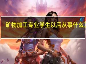 矿物加工专业学生以后从事什么工作