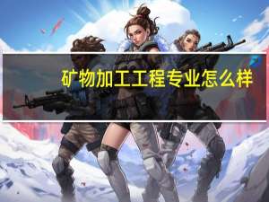 矿物加工工程专业怎么样_学什么_前景好吗