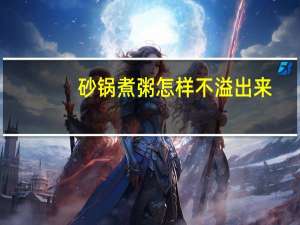 砂锅煮粥怎样不溢出来