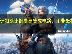 研发费用加计扣除比例提高 集成电路、工业母机企业发展迎利好