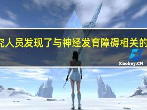 研究人员发现了与神经发育障碍相关的三个基因