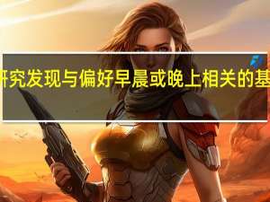 研究发现与偏好早晨或晚上相关的基因变异