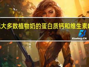 研究发现大多数植物奶的蛋白质钙和维生素D含量低于牛奶