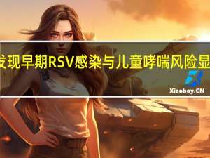 研究发现早期RSV感染与儿童哮喘风险显着增加有关