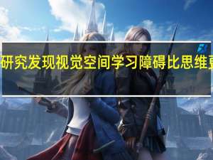 研究发现视觉空间学习障碍比思维更常见