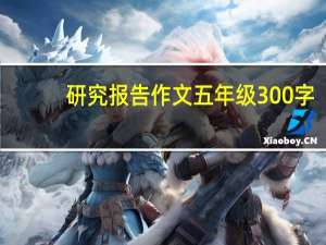 研究报告作文五年级300字（研究报告作文五年级）