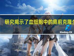 研究揭示了血细胞中的癌前克隆生长