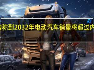 研究机构称到2032年电动汽车销量将超过内燃机汽车销量