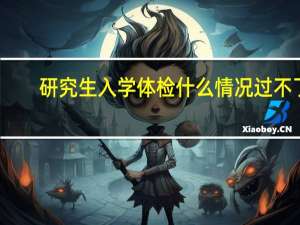 研究生入学体检什么情况过不了