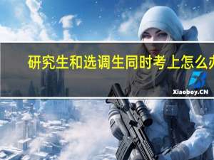 研究生和选调生同时考上怎么办