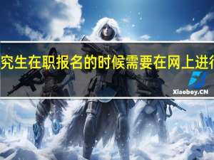 研究生在职报名的时候需要在网上进行报名吗