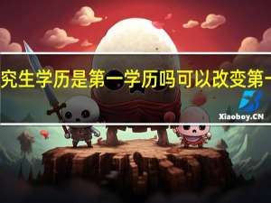 研究生学历是第一学历吗 可以改变第一学历吗