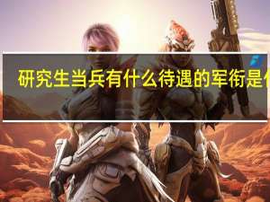 研究生当兵有什么待遇的军衔是什么