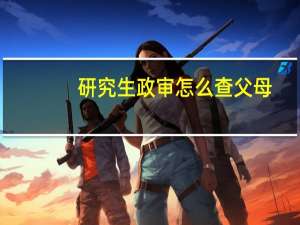 研究生政审怎么查父母