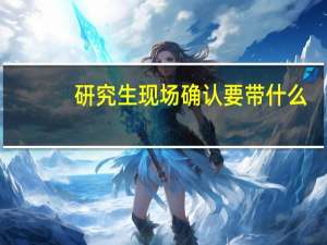 研究生现场确认要带什么