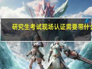 研究生考试现场认证需要带什么