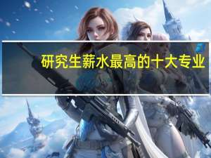 研究生薪水最高的十大专业
