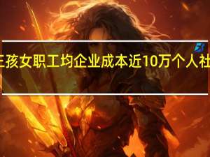 研究称三孩女职工均企业成本近10万 个人社保一年多少钱