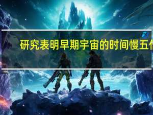 研究表明早期宇宙的时间慢五倍