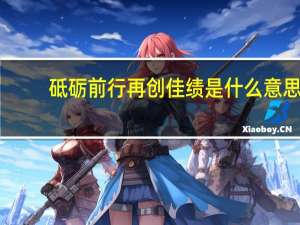 砥砺前行再创佳绩是什么意思（再创佳绩是什么意思）