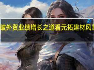 破外贸业绩增长之道 看元拓建材风景独好