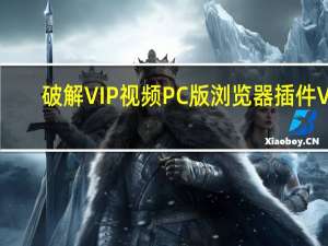 破解VIP视频PC版浏览器插件 V1.0 最新版（破解VIP视频PC版浏览器插件 V1.0 最新版功能简介）