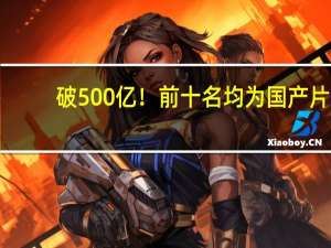 破500亿！前十名均为国产片