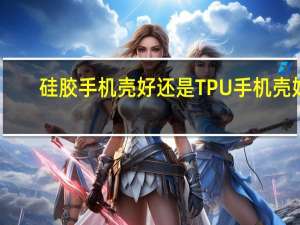 硅胶手机壳好还是TPU手机壳好