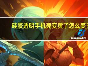 硅胶透明手机壳变黄了怎么变白