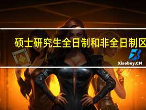 硕士研究生全日制和非全日制区别