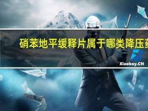 硝苯地平缓释片属于哪类降压药（硝苯地平缓释片属于什么类型的降压药）
