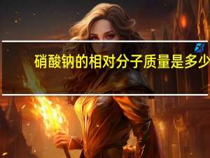 硝酸钠的相对分子质量是多少（硝酸钠的相对分子质量）